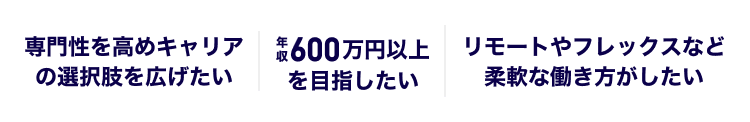 専門性を高めキャリアの選択肢を広げたい｜年収600万円以上を目指したい｜リモートやフレックスなど柔軟な働き方がしたい