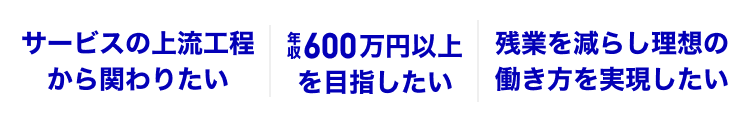 サービスの上流工程から関わりたい｜年収600万円以上を目指したい｜残業を減らし理想の働き方を実現したい