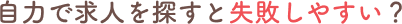自力で求人を探すと失敗しやすい？