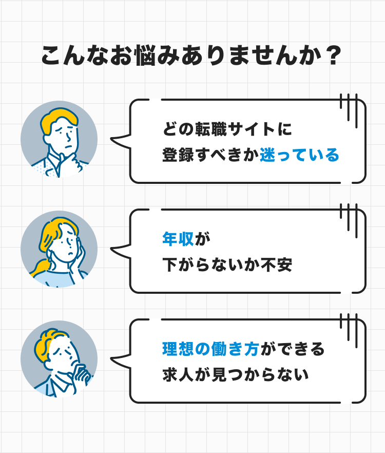 こんなお悩みはありませんか？｜どの転職サイトに登録すべきか迷っている｜年収が下がらないか不安｜理想の働き方ができる求人が見つからない