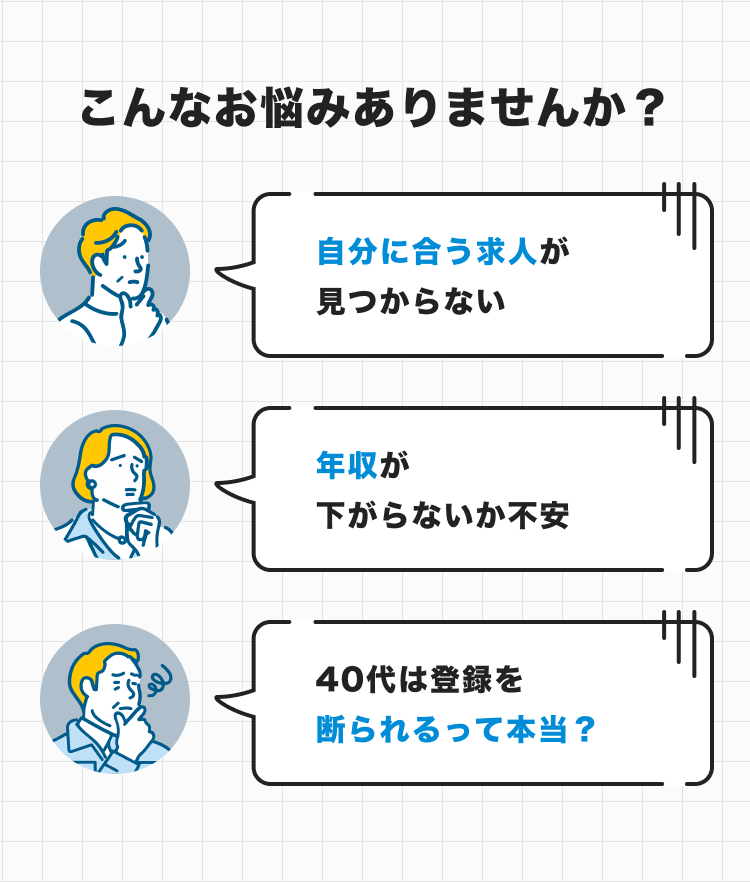 こんなお悩みはありませんか？｜自分に合う求人が見つからない｜年収が下がらないか不安｜40代は登録を断られるって本当？